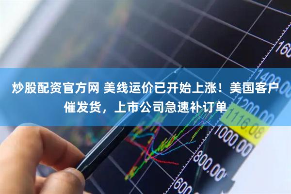 炒股配资官方网 美线运价已开始上涨！美国客户催发货，上市公司急速补订单