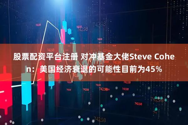 股票配资平台注册 对冲基金大佬Steve Cohen：美国经济衰退的可能性目前为45%