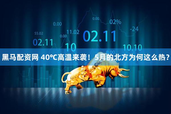黑马配资网 40℃高温来袭！5月的北方为何这么热？