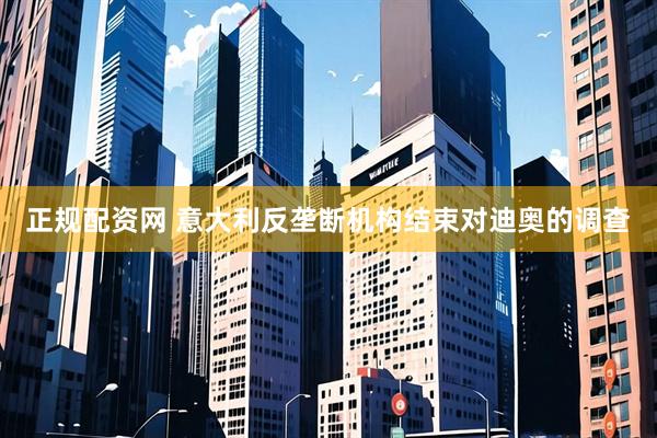 正规配资网 意大利反垄断机构结束对迪奥的调查