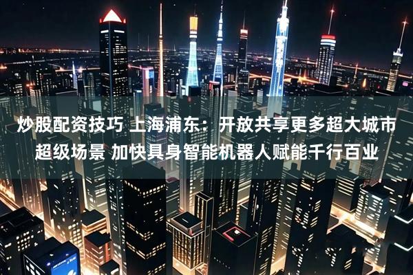 炒股配资技巧 上海浦东：开放共享更多超大城市超级场景 加快具身智能机器人赋能千行百业