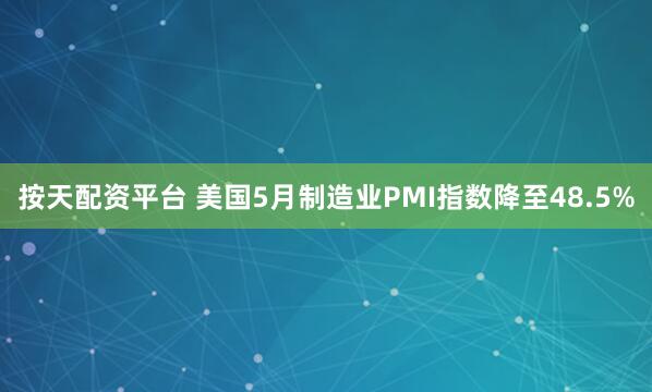 按天配资平台 美国5月制造业PMI指数降至48.5%