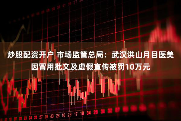 炒股配资开户 市场监管总局：武汉洪山月目医美因冒用批文及虚假宣传被罚10万元