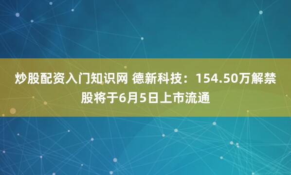 炒股配资入门知识网 德新科技：154.50万解禁股将于6月5日上市流通