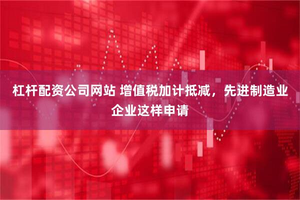杠杆配资公司网站 增值税加计抵减，先进制造业企业这样申请