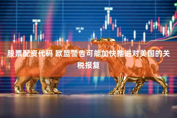 股票配资代码 欧盟警告可能加快推进对美国的关税报复