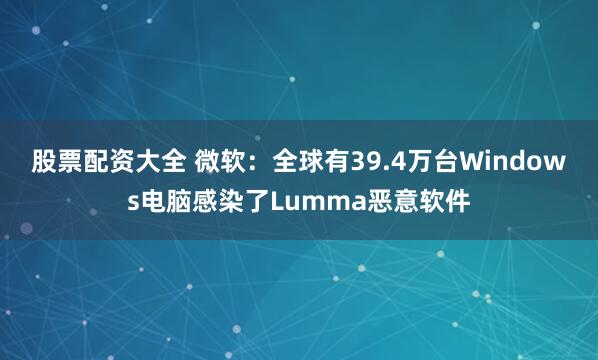 股票配资大全 微软：全球有39.4万台Windows电脑感染了Lumma恶意软件