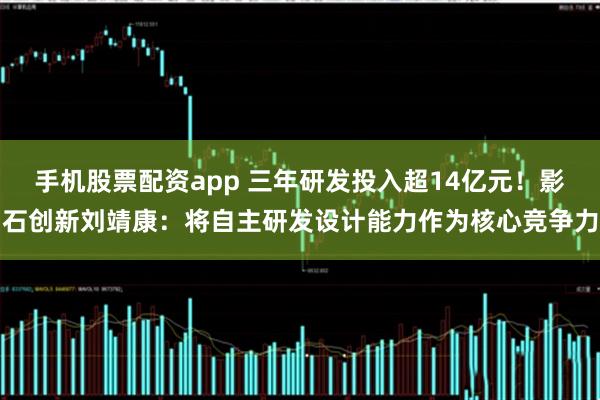 手机股票配资app 三年研发投入超14亿元！影石创新刘靖康：将自主研发设计能力作为核心竞争力