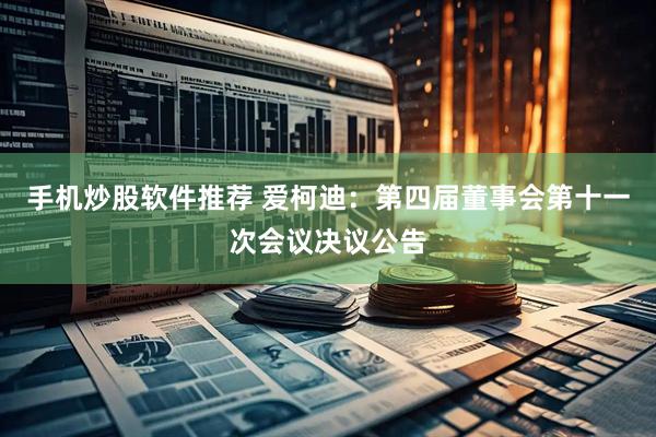 手机炒股软件推荐 爱柯迪：第四届董事会第十一次会议决议公告