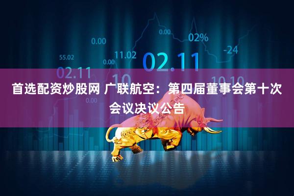 首选配资炒股网 广联航空：第四届董事会第十次会议决议公告