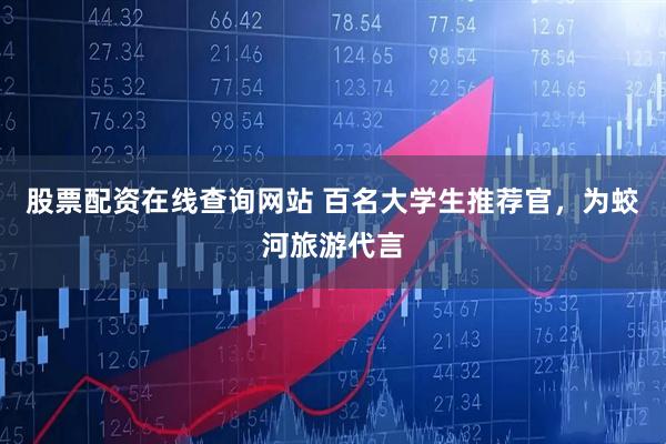 股票配资在线查询网站 百名大学生推荐官，为蛟河旅游代言