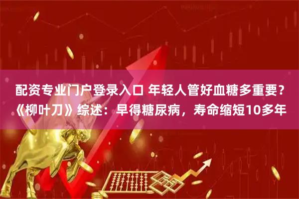 配资专业门户登录入口 年轻人管好血糖多重要？《柳叶刀》综述：早得糖尿病，寿命缩短10多年