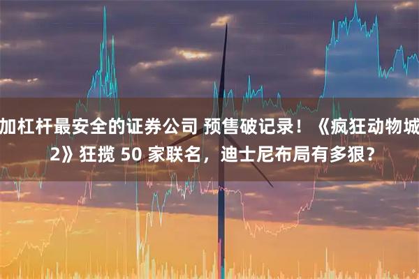 加杠杆最安全的证券公司 预售破记录！《疯狂动物城 2》狂揽 50 家联名，迪士尼布局有多狠？