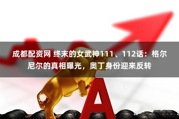 成都配资网 终末的女武神111、112话：格尔尼尔的真相曝光，奥丁身份迎来反转